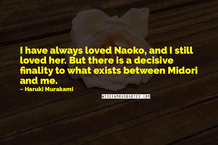 Haruki Murakami Quotes: I have always loved Naoko, and I still loved her. But there is a decisive finality to what exists between Midori and me.