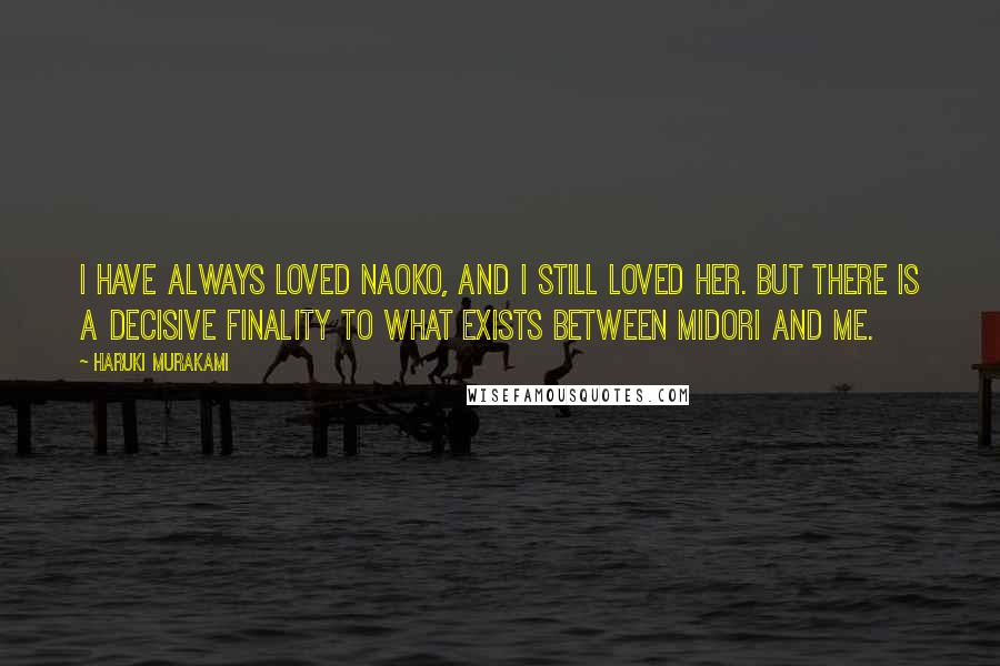 Haruki Murakami Quotes: I have always loved Naoko, and I still loved her. But there is a decisive finality to what exists between Midori and me.