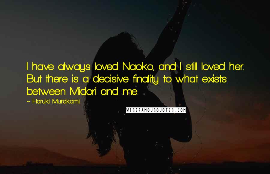 Haruki Murakami Quotes: I have always loved Naoko, and I still loved her. But there is a decisive finality to what exists between Midori and me.
