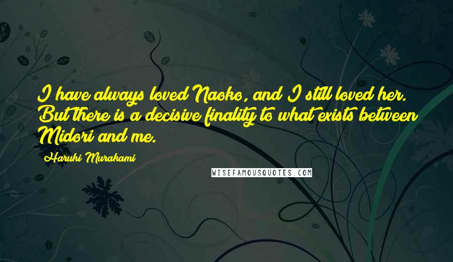 Haruki Murakami Quotes: I have always loved Naoko, and I still loved her. But there is a decisive finality to what exists between Midori and me.