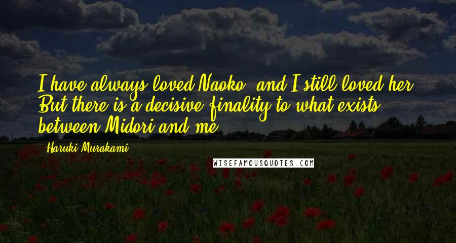 Haruki Murakami Quotes: I have always loved Naoko, and I still loved her. But there is a decisive finality to what exists between Midori and me.