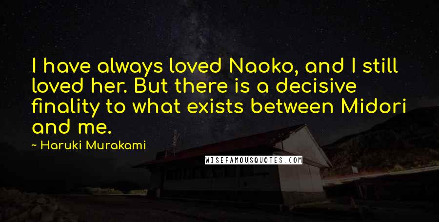 Haruki Murakami Quotes: I have always loved Naoko, and I still loved her. But there is a decisive finality to what exists between Midori and me.