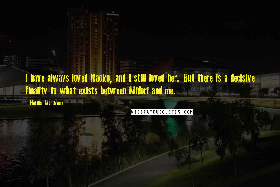 Haruki Murakami Quotes: I have always loved Naoko, and I still loved her. But there is a decisive finality to what exists between Midori and me.