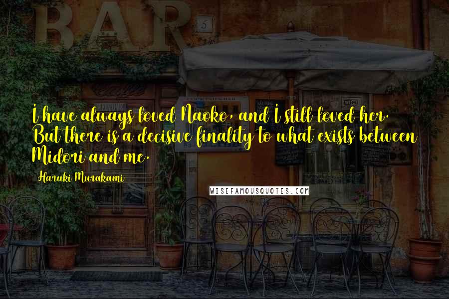 Haruki Murakami Quotes: I have always loved Naoko, and I still loved her. But there is a decisive finality to what exists between Midori and me.