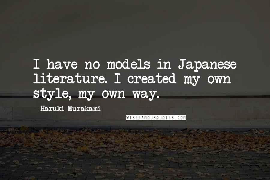 Haruki Murakami Quotes: I have no models in Japanese literature. I created my own style, my own way.