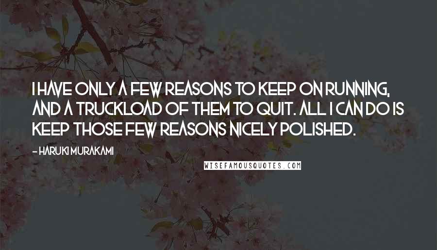 Haruki Murakami Quotes: I have only a few reasons to keep on running, and a truckload of them to quit. All I can do is keep those few reasons nicely polished.