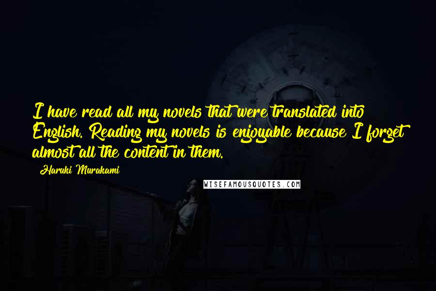 Haruki Murakami Quotes: I have read all my novels that were translated into English. Reading my novels is enjoyable because I forget almost all the content in them.