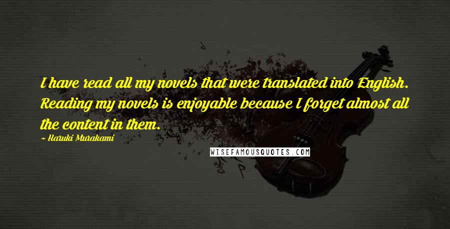 Haruki Murakami Quotes: I have read all my novels that were translated into English. Reading my novels is enjoyable because I forget almost all the content in them.