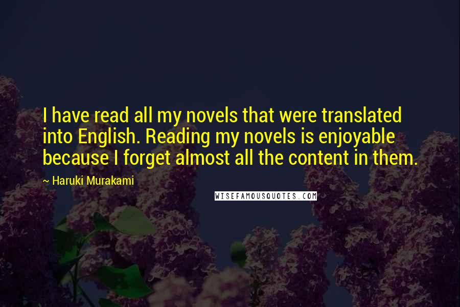 Haruki Murakami Quotes: I have read all my novels that were translated into English. Reading my novels is enjoyable because I forget almost all the content in them.