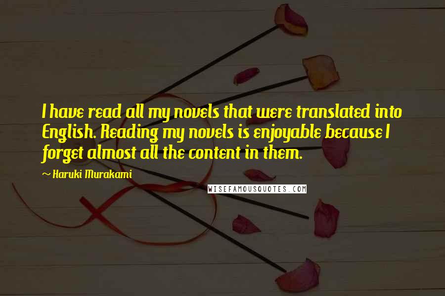 Haruki Murakami Quotes: I have read all my novels that were translated into English. Reading my novels is enjoyable because I forget almost all the content in them.