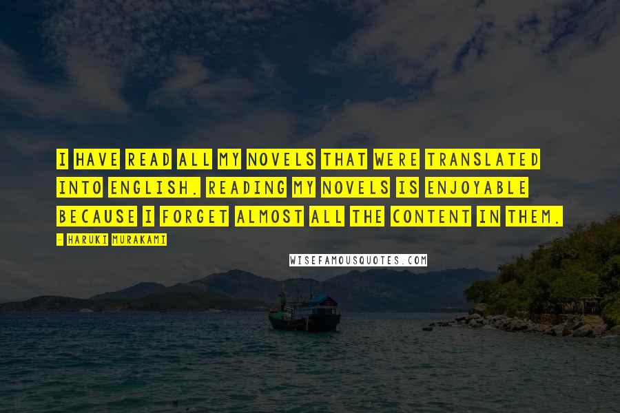 Haruki Murakami Quotes: I have read all my novels that were translated into English. Reading my novels is enjoyable because I forget almost all the content in them.