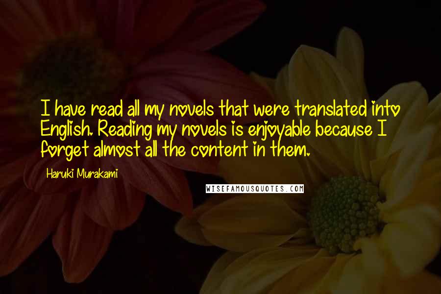 Haruki Murakami Quotes: I have read all my novels that were translated into English. Reading my novels is enjoyable because I forget almost all the content in them.