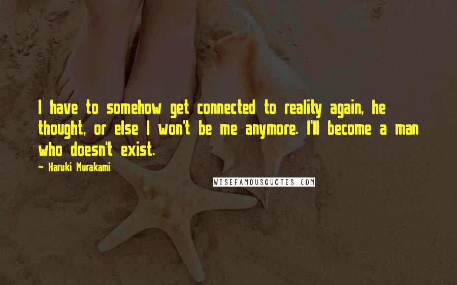 Haruki Murakami Quotes: I have to somehow get connected to reality again, he thought, or else I won't be me anymore. I'll become a man who doesn't exist.