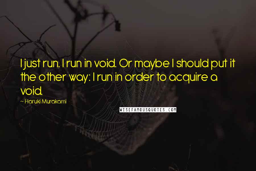 Haruki Murakami Quotes: I just run. I run in void. Or maybe I should put it the other way: I run in order to acquire a void.