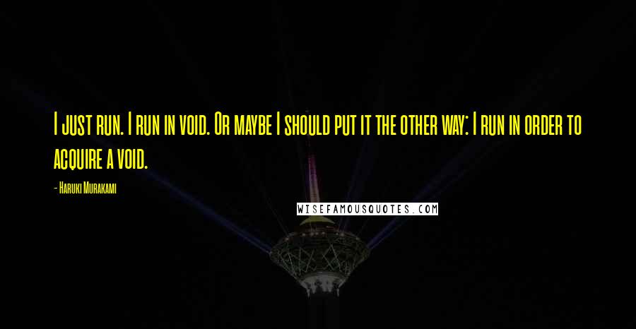 Haruki Murakami Quotes: I just run. I run in void. Or maybe I should put it the other way: I run in order to acquire a void.