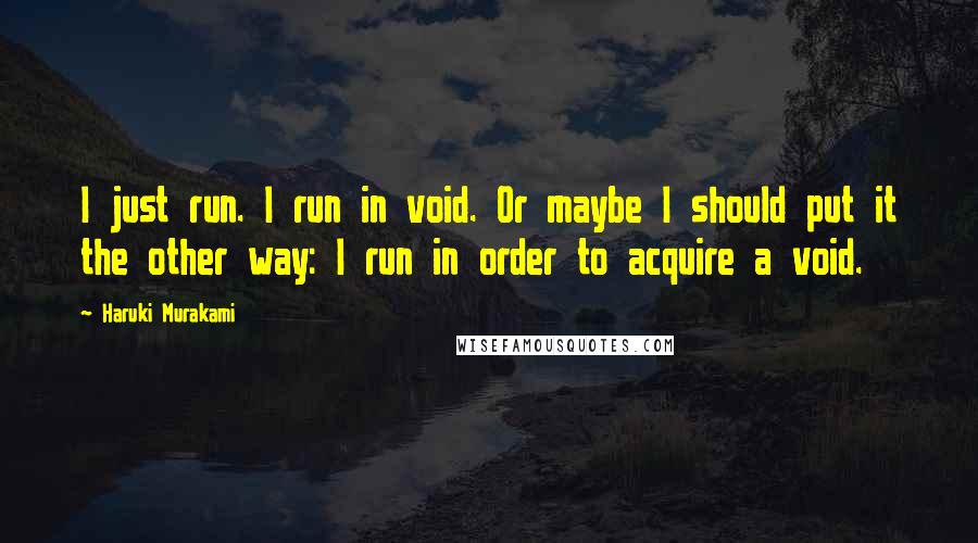 Haruki Murakami Quotes: I just run. I run in void. Or maybe I should put it the other way: I run in order to acquire a void.