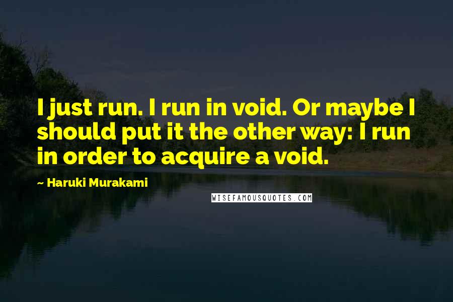 Haruki Murakami Quotes: I just run. I run in void. Or maybe I should put it the other way: I run in order to acquire a void.