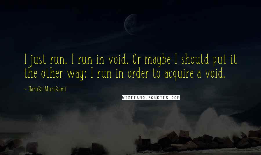 Haruki Murakami Quotes: I just run. I run in void. Or maybe I should put it the other way: I run in order to acquire a void.