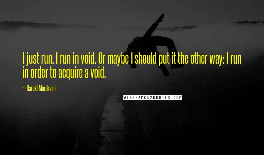 Haruki Murakami Quotes: I just run. I run in void. Or maybe I should put it the other way: I run in order to acquire a void.