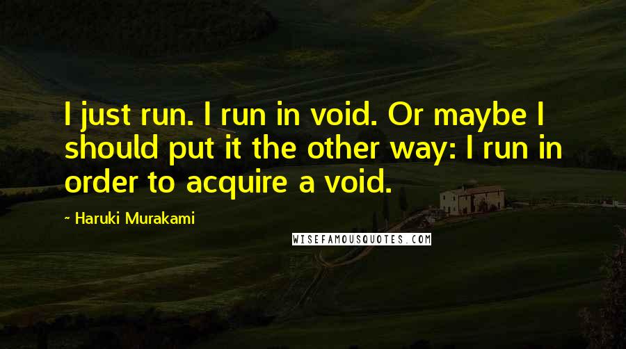 Haruki Murakami Quotes: I just run. I run in void. Or maybe I should put it the other way: I run in order to acquire a void.