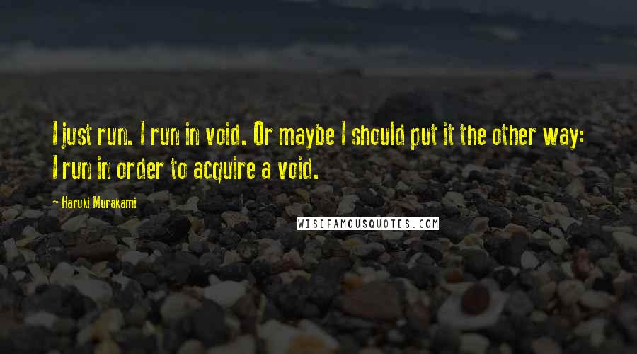 Haruki Murakami Quotes: I just run. I run in void. Or maybe I should put it the other way: I run in order to acquire a void.