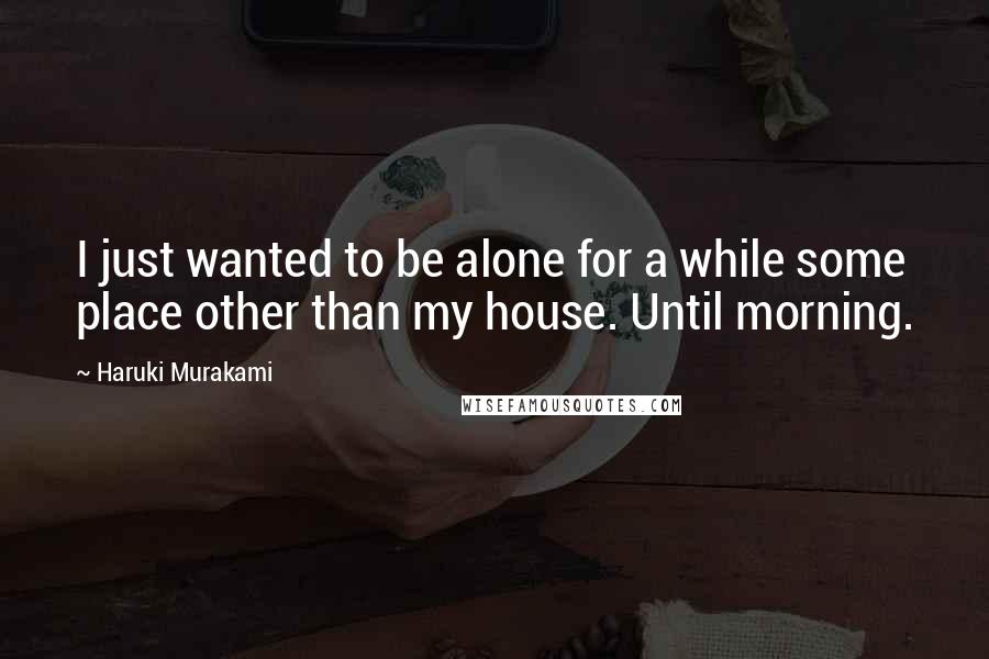 Haruki Murakami Quotes: I just wanted to be alone for a while some place other than my house. Until morning.