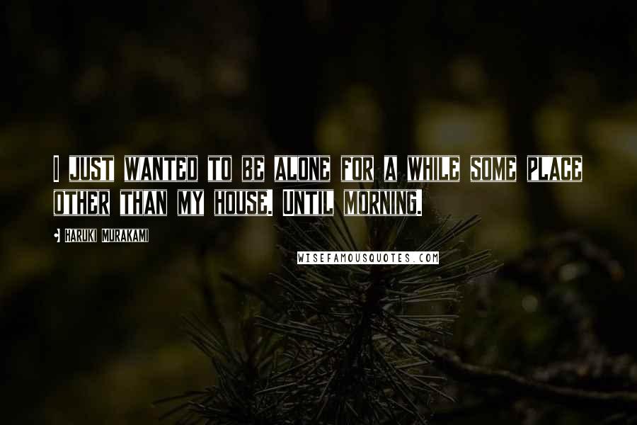 Haruki Murakami Quotes: I just wanted to be alone for a while some place other than my house. Until morning.