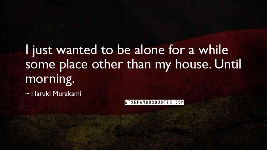 Haruki Murakami Quotes: I just wanted to be alone for a while some place other than my house. Until morning.