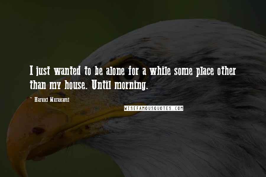 Haruki Murakami Quotes: I just wanted to be alone for a while some place other than my house. Until morning.