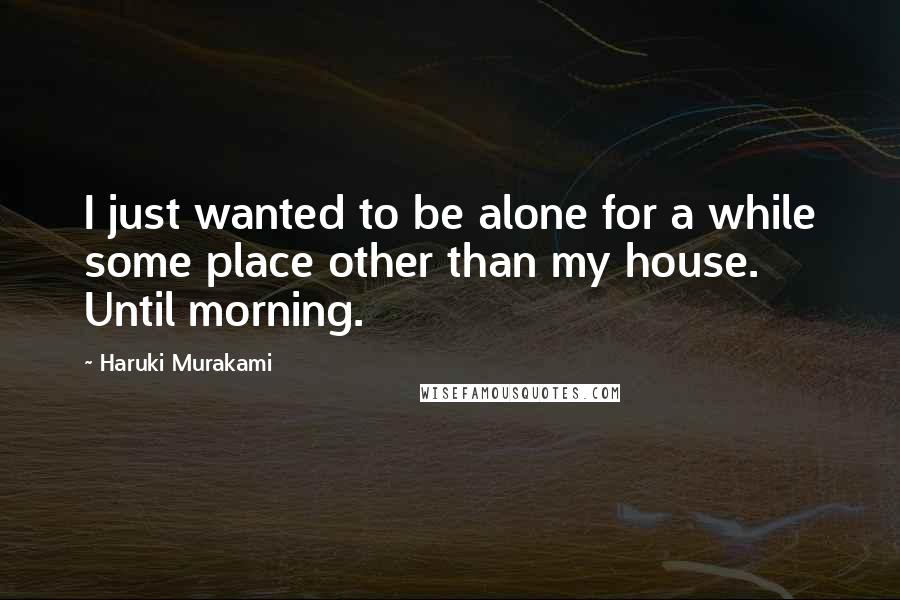 Haruki Murakami Quotes: I just wanted to be alone for a while some place other than my house. Until morning.