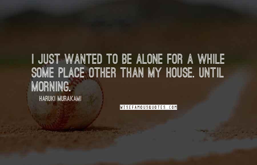 Haruki Murakami Quotes: I just wanted to be alone for a while some place other than my house. Until morning.