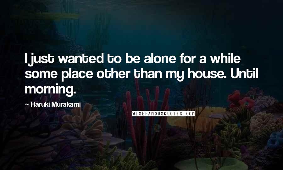 Haruki Murakami Quotes: I just wanted to be alone for a while some place other than my house. Until morning.