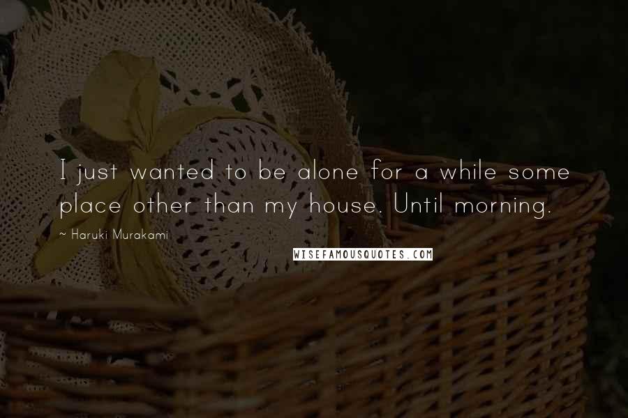 Haruki Murakami Quotes: I just wanted to be alone for a while some place other than my house. Until morning.