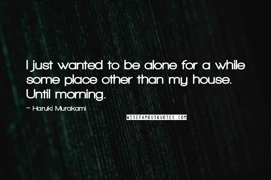 Haruki Murakami Quotes: I just wanted to be alone for a while some place other than my house. Until morning.