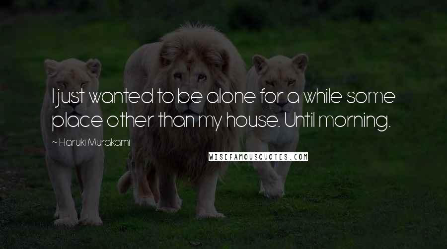 Haruki Murakami Quotes: I just wanted to be alone for a while some place other than my house. Until morning.