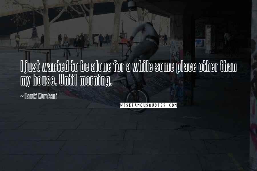 Haruki Murakami Quotes: I just wanted to be alone for a while some place other than my house. Until morning.