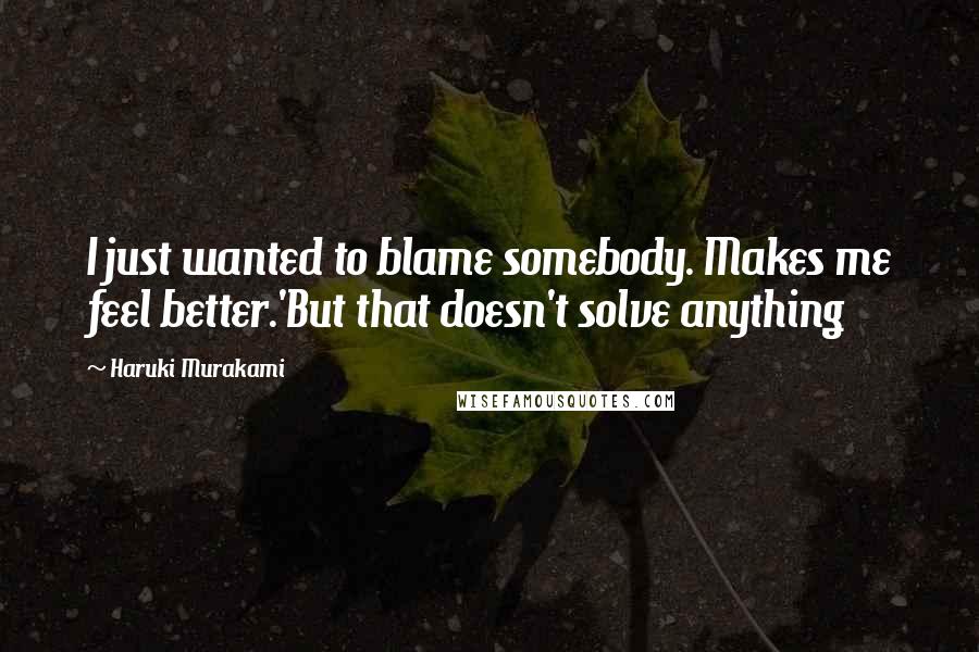 Haruki Murakami Quotes: I just wanted to blame somebody. Makes me feel better.'But that doesn't solve anything