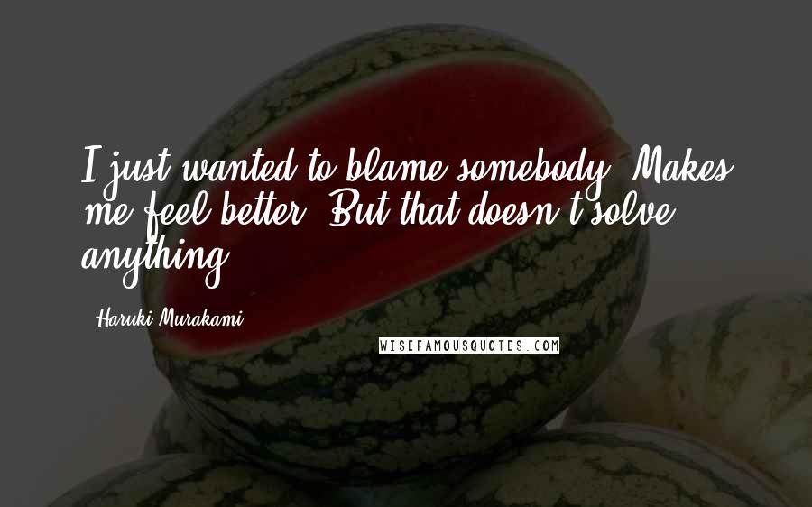Haruki Murakami Quotes: I just wanted to blame somebody. Makes me feel better.'But that doesn't solve anything