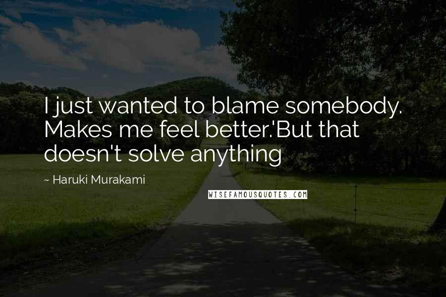 Haruki Murakami Quotes: I just wanted to blame somebody. Makes me feel better.'But that doesn't solve anything