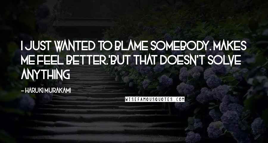 Haruki Murakami Quotes: I just wanted to blame somebody. Makes me feel better.'But that doesn't solve anything