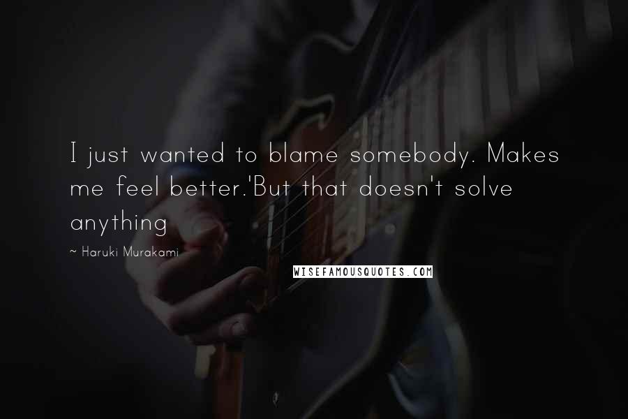 Haruki Murakami Quotes: I just wanted to blame somebody. Makes me feel better.'But that doesn't solve anything