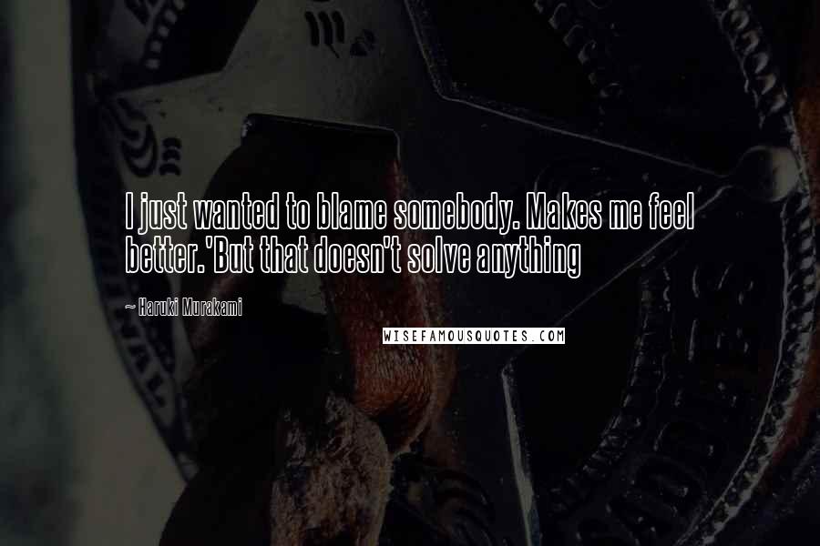 Haruki Murakami Quotes: I just wanted to blame somebody. Makes me feel better.'But that doesn't solve anything