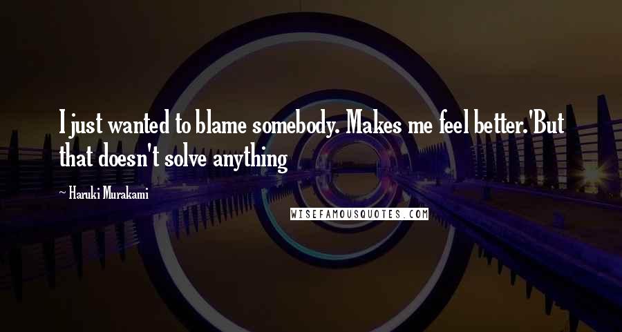 Haruki Murakami Quotes: I just wanted to blame somebody. Makes me feel better.'But that doesn't solve anything