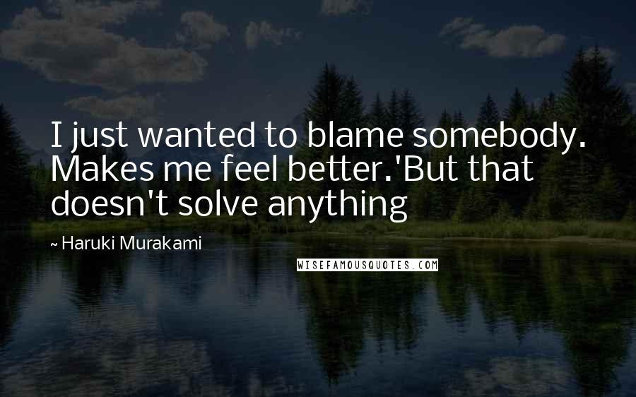 Haruki Murakami Quotes: I just wanted to blame somebody. Makes me feel better.'But that doesn't solve anything