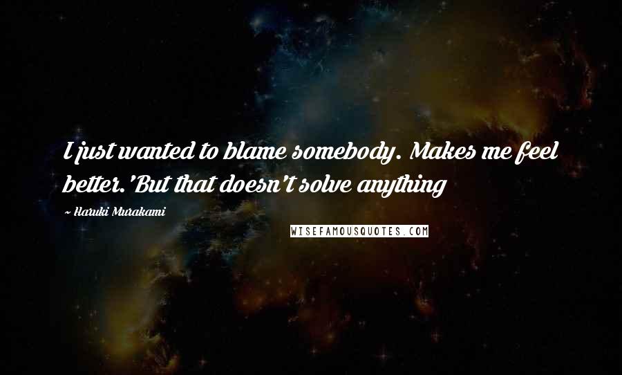 Haruki Murakami Quotes: I just wanted to blame somebody. Makes me feel better.'But that doesn't solve anything