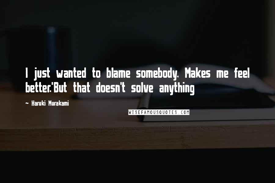 Haruki Murakami Quotes: I just wanted to blame somebody. Makes me feel better.'But that doesn't solve anything