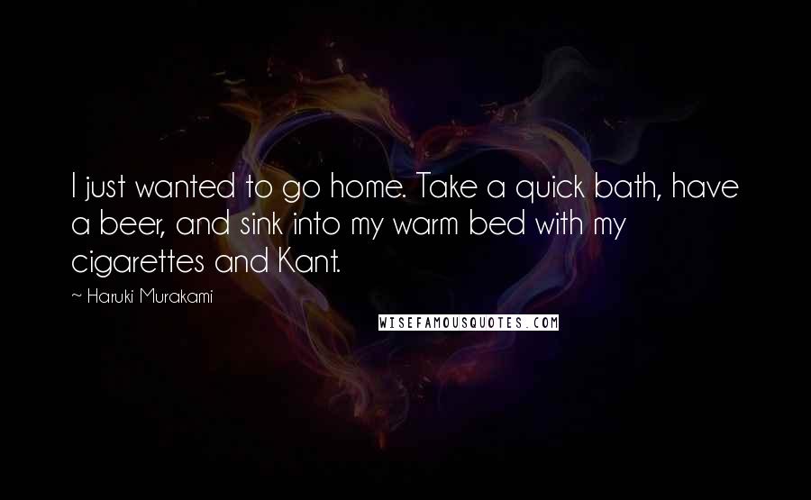 Haruki Murakami Quotes: I just wanted to go home. Take a quick bath, have a beer, and sink into my warm bed with my cigarettes and Kant.