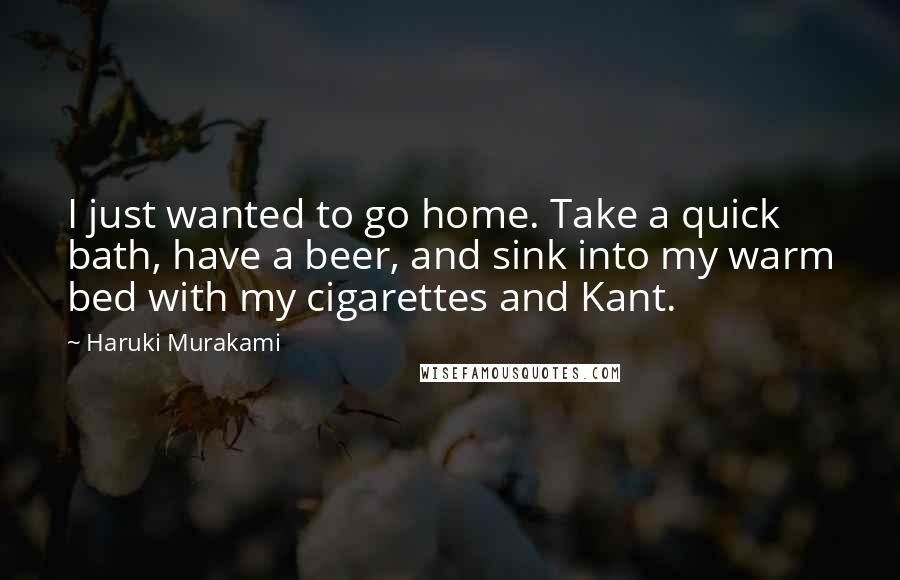 Haruki Murakami Quotes: I just wanted to go home. Take a quick bath, have a beer, and sink into my warm bed with my cigarettes and Kant.