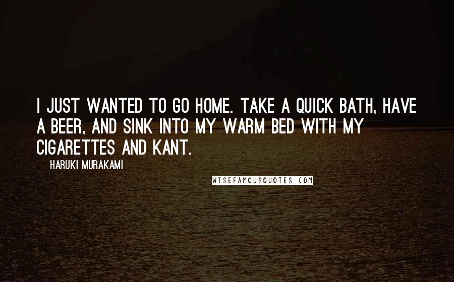 Haruki Murakami Quotes: I just wanted to go home. Take a quick bath, have a beer, and sink into my warm bed with my cigarettes and Kant.