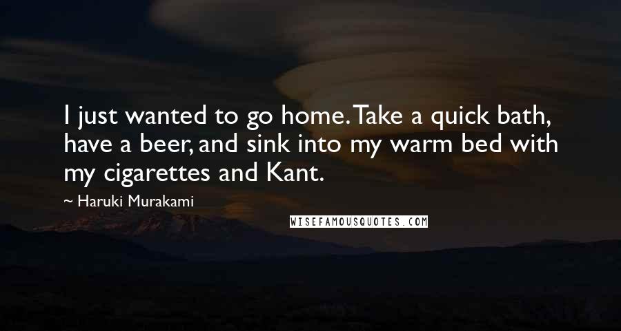 Haruki Murakami Quotes: I just wanted to go home. Take a quick bath, have a beer, and sink into my warm bed with my cigarettes and Kant.